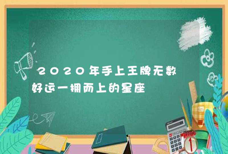 2020年手上王牌无数 好运一拥而上的星座